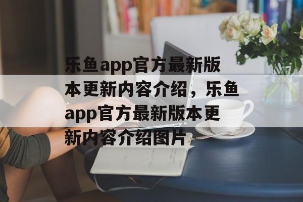 乐鱼app官方最新版本更新内容介绍，乐鱼app官方最新版本更新内容介绍图片