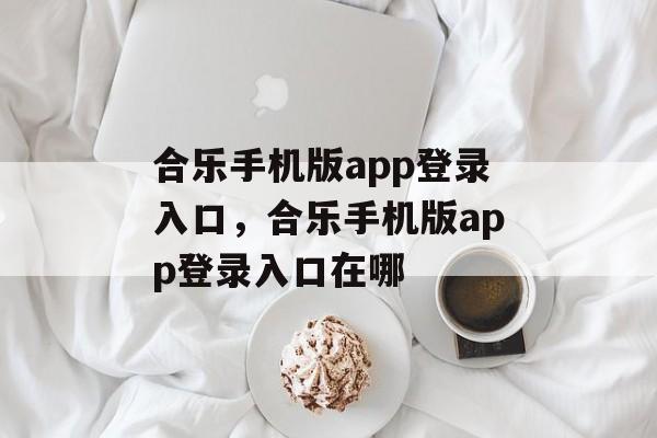 合乐手机版app登录入口，合乐手机版app登录入口在哪