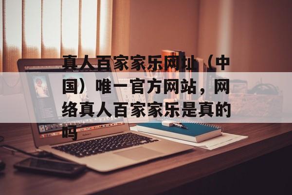 真人百家家乐网址（中国）唯一官方网站，网络真人百家家乐是真的吗