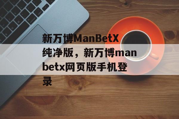 新万博ManBetX纯净版，新万博manbetx网页版手机登录