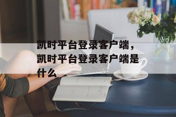 凯时平台登录客户端，凯时平台登录客户端是什么