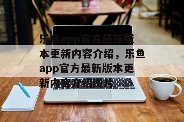 乐鱼app官方最新版本更新内容介绍，乐鱼app官方最新版本更新内容介绍图片