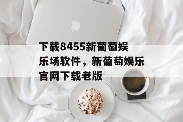 下载8455新葡萄娱乐场软件，新葡萄娱乐官网下载老版