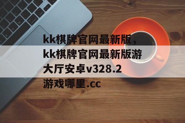 kk棋牌官网最新版，kk棋牌官网最新版游大厅安卓v328.2游戏哪里.cc